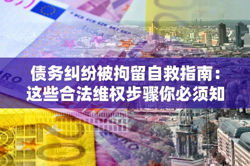 武汉债务纠纷被拘留自救指南:这些合法维权步骤你必须知道! 武汉债务纠纷被拘留自救指南:这些合法维权步骤你必须知道!