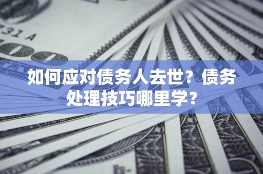 武汉如何应对债务人去世？债务处理技巧哪里学？