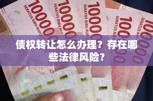 武汉债权转让怎么办理？存在哪些法律风险？