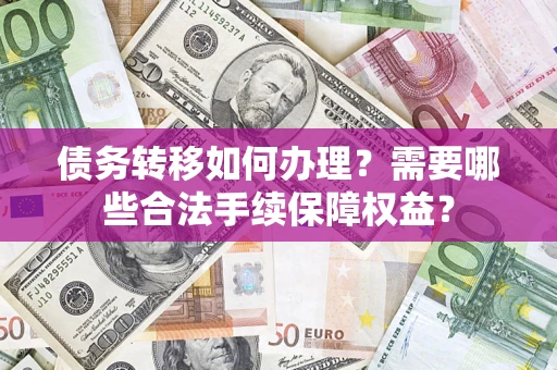 武汉债务转移如何办理?需要哪些合法手续保障权益? 武汉债务转移如何办理?需要哪些合法手续保障权益?