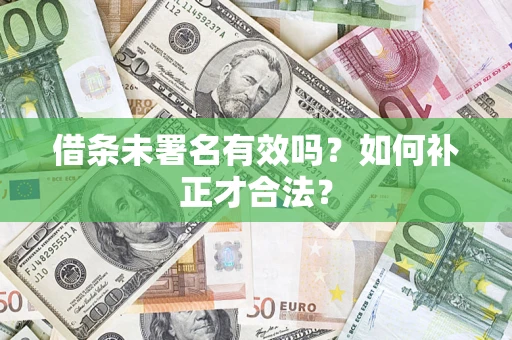 武汉借条未署名有效吗?如何补正才合法? 武汉借条未署名有效吗?如何补正才合法?