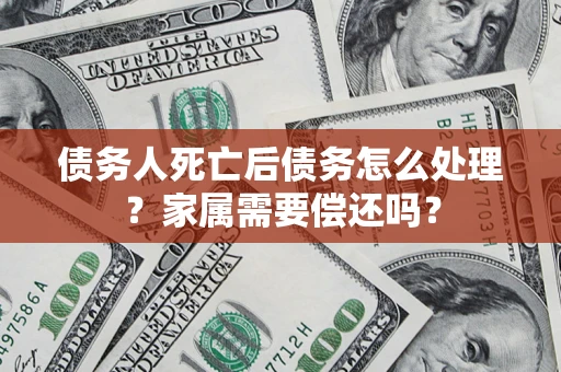 武汉债务人死亡后债务怎么处理?家属需要偿还吗? 武汉债务人死亡后债务怎么处理?家属需要偿还吗?