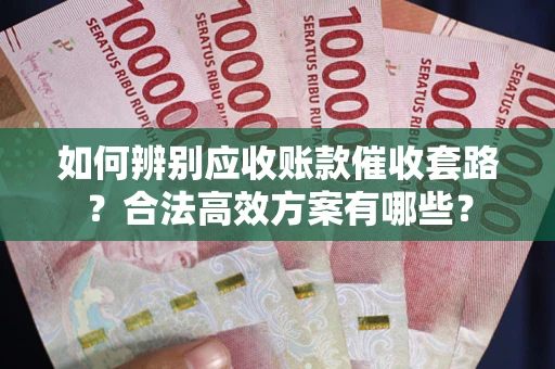 武汉如何辨别应收账款催收套路？合法高效方案有哪些？