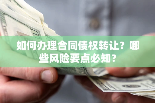 武汉如何办理合同债权转让？哪些风险要点必知？