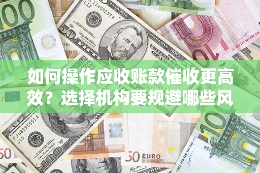武汉如何操作应收账款催收更高效？选择机构要规避哪些风险？