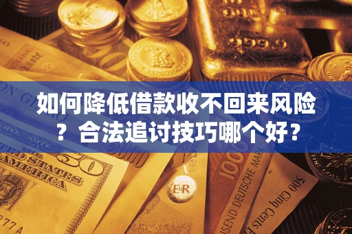 武汉如何降低借款收不回来风险?合法追讨技巧哪个好? 武汉如何降低借款收不回来风险?合法追讨技巧哪个好?