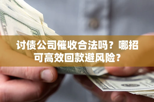 武汉讨债公司催收合法吗?哪招可高效回款避风险? 武汉讨债公司催收合法吗?哪招可高效回款避风险?