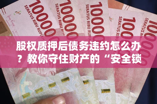 武汉股权质押后债务违约怎么办？教你守住财产的“安全锁”