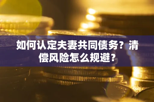 武汉如何认定夫妻共同债务？清偿风险怎么规避？