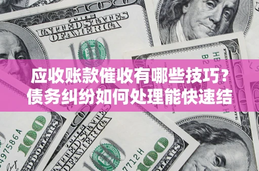 武汉应收账款催收有哪些技巧?债务纠纷如何处理能快速结清? 武汉应收账款催收有哪些技巧?债务纠纷如何处理能快速结清?