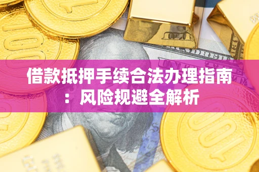 武汉借款抵押手续合法办理指南:风险规避全解析 武汉借款抵押手续合法办理指南:风险规避全解析