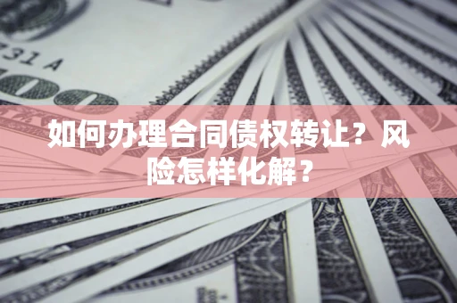 武汉如何办理合同债权转让?风险怎样化解? 武汉如何办理合同债权转让?风险怎样化解?