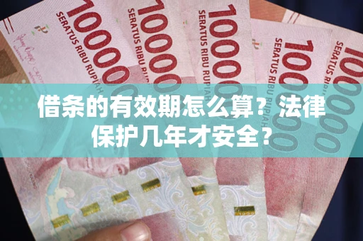 武汉借条的有效期怎么算?法律保护几年才安全? 武汉借条的有效期怎么算?法律保护几年才安全?