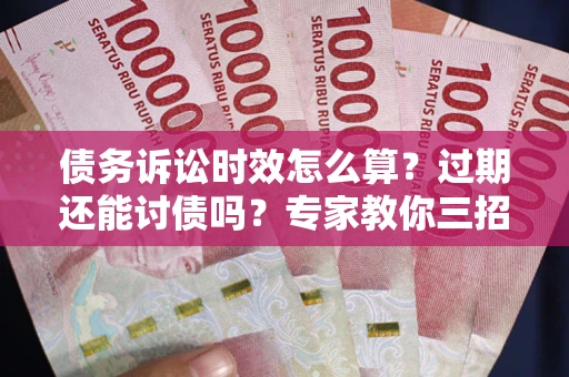 武汉债务诉讼时效怎么算?过期还能讨债吗?专家教你三招补救 武汉债务诉讼时效怎么算?过期还能讨债吗?专家教你三招补救