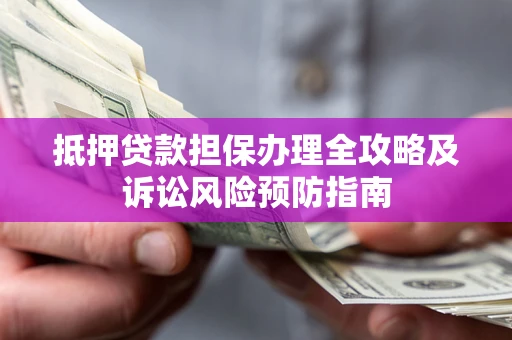 武汉抵押贷款担保办理全攻略及诉讼风险预防指南 武汉抵押贷款担保办理全攻略及诉讼风险预防指南