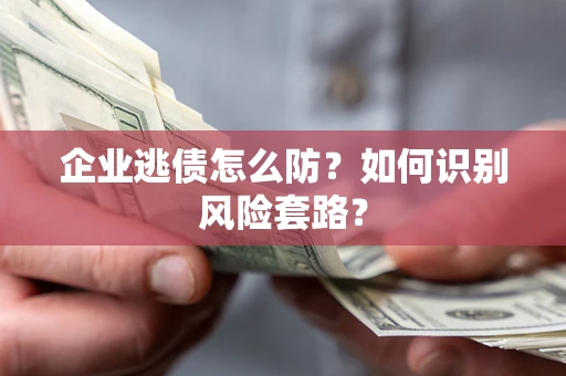 武汉企业逃债怎么防?如何识别风险套路? 武汉企业逃债怎么防?如何识别风险套路?