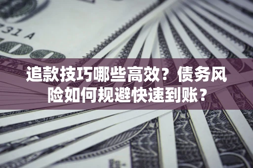 武汉追款技巧哪些高效?债务风险如何规避快速到账? 武汉追款技巧哪些高效?债务风险如何规避快速到账?