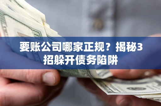 武汉要账公司哪家正规?揭秘3招躲开债务陷阱 武汉要账公司哪家正规?揭秘3招躲开债务陷阱