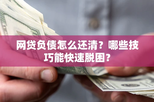 武汉网贷负债怎么还清?哪些技巧能快速脱困? 武汉网贷负债怎么还清?哪些技巧能快速脱困?
