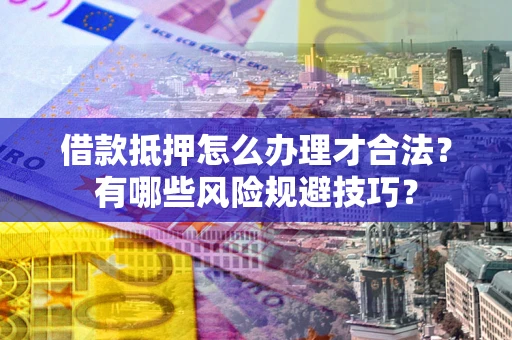 武汉借款抵押怎么办理才合法?有哪些风险规避技巧? 武汉借款抵押怎么办理才合法?有哪些风险规避技巧?