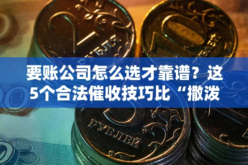武汉要账公司怎么选才靠谱?这5个合法催收技巧比“撒泼打滚”管用10倍! 武汉要账公司怎么选才靠谱?这5个合法催收技巧比“撒泼打滚”管用10倍!