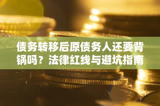 武汉债务转移后原债务人还要背锅吗?法律红线与避坑指南! 武汉债务转移后原债务人还要背锅吗?法律红线与避坑指南!