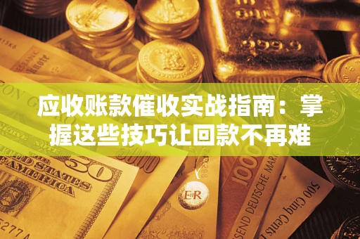 武汉应收账款催收实战指南:掌握这些技巧让回款不再难 武汉应收账款催收实战指南:掌握这些技巧让回款不再难