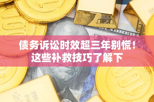 武汉债务诉讼时效超三年别慌!这些补救技巧了解下 武汉债务诉讼时效超三年别慌!这些补救技巧了解下