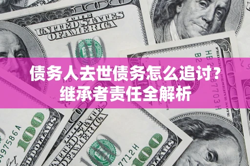 武汉债务人去世债务怎么追讨?继承者责任全解析 武汉债务人去世债务怎么追讨?继承者责任全解析