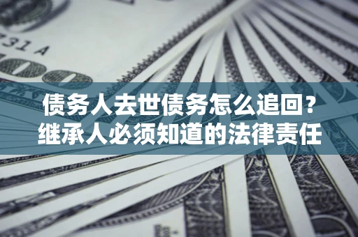 武汉债务人去世债务怎么追回？继承人必须知道的法律责任！