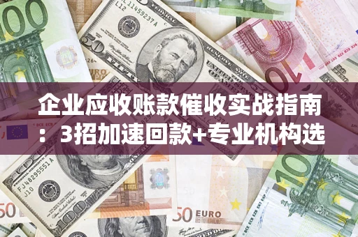 武汉企业应收账款催收实战指南：3招加速回款+专业机构选择避坑