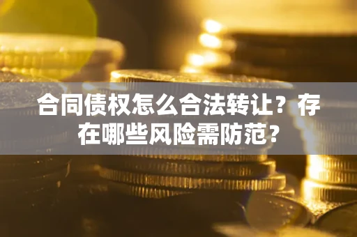 武汉合同债权怎么合法转让？存在哪些风险需防范？