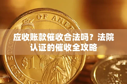 武汉应收账款催收合法吗？法院认证的催收全攻略