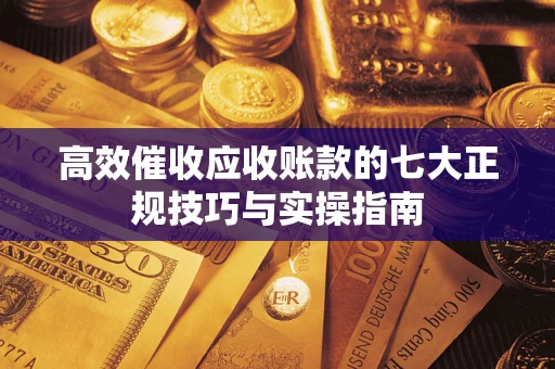 武汉高效催收应收账款的七大正规技巧与实操指南