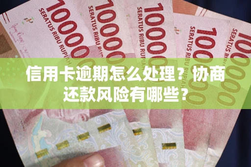 武汉信用卡逾期怎么处理？协商还款风险有哪些？